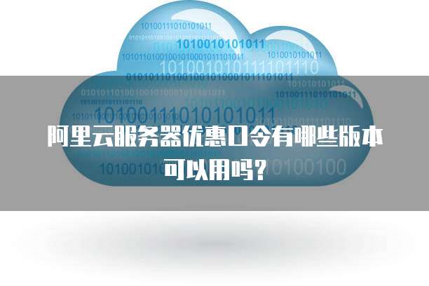 阿里云服务器优惠口令有哪些版本可以用吗?