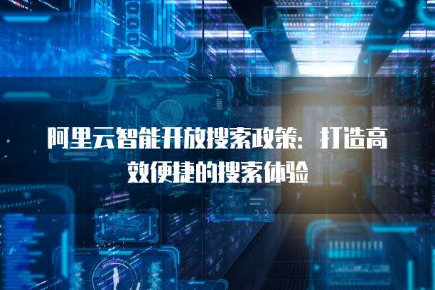 阿里云智能开放搜索政策：打造高效便捷的搜索体验