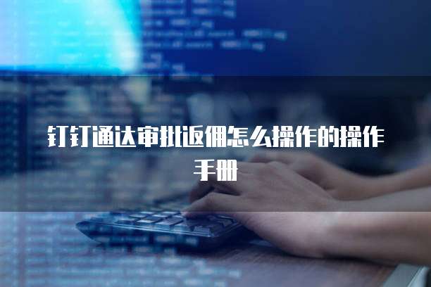 钉钉通达审批返佣怎么操作的操作手册