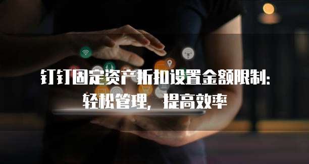 钉钉固定资产折扣设置金额限制:轻松管理,提高效率