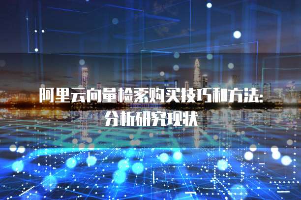 阿里云向量检索购买技巧和方法:分析研究现状