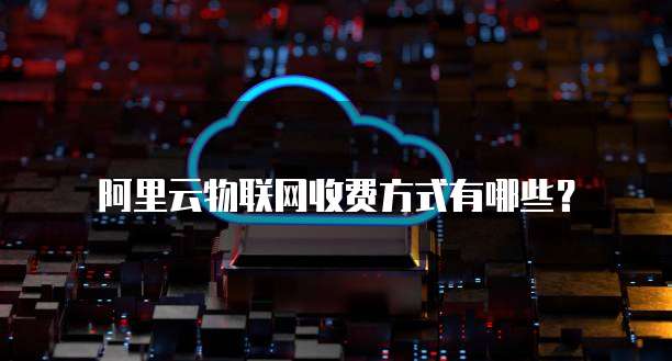 阿里云物联网收费方式有哪些？