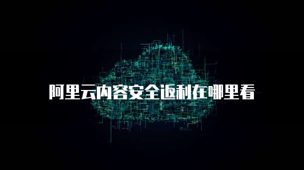 阿里云内容安全返利在哪里看