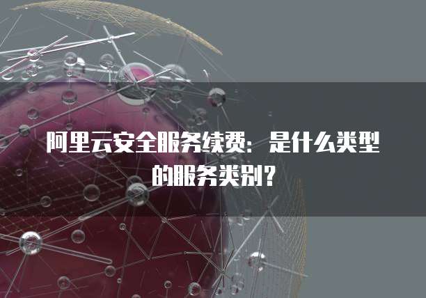 阿里云安全服务续费:是什么类型的服务类别?