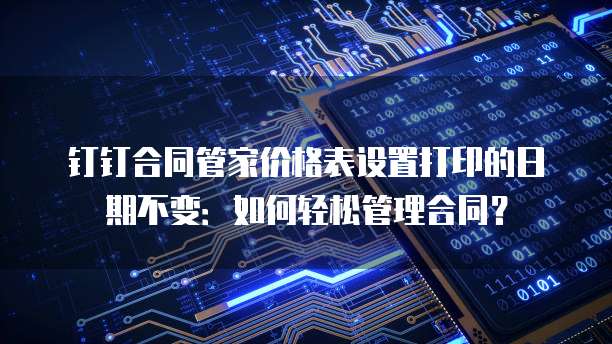 钉钉合同管家价格表设置打印的日期不变:如何轻松管理合同?