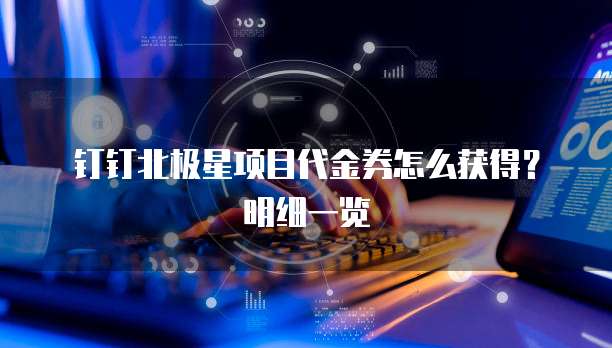 钉钉北极星项目代金券怎么获得?明细一览