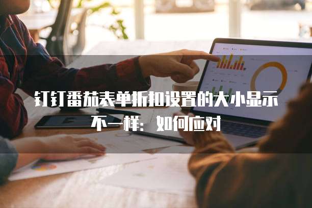 钉钉番茄表单折扣设置的大小显示不一样：如何应对