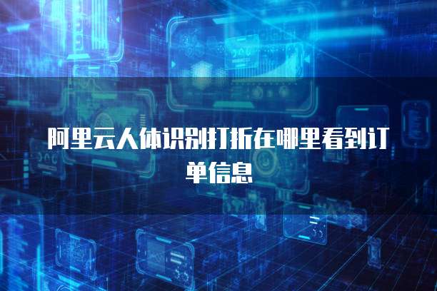 阿里云人体识别打折在哪里看到订单信息