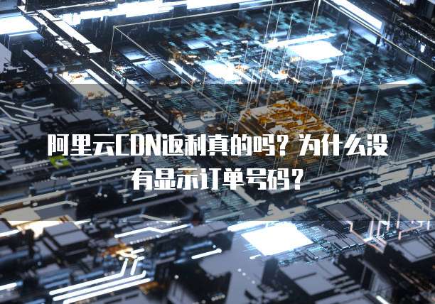 阿里云CDN返利真的吗?为什么没有显示订单号码?