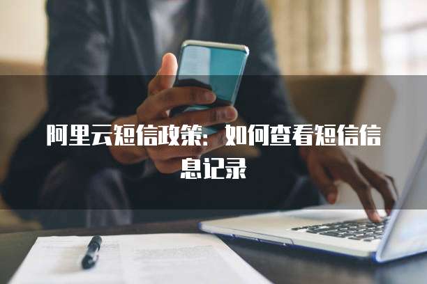 阿里云短信政策：如何查看短信信息记录