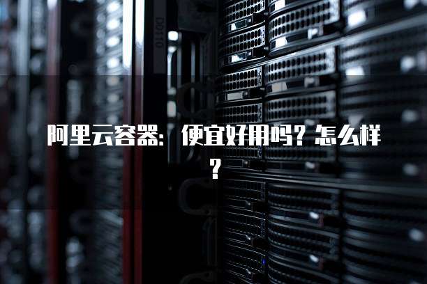 阿里云容器:便宜好用吗?怎么样?