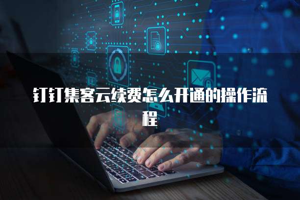 钉钉集客云续费怎么开通的操作流程