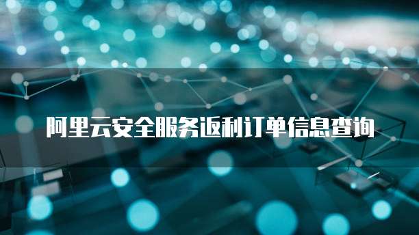 阿里云安全服务返利订单信息查询