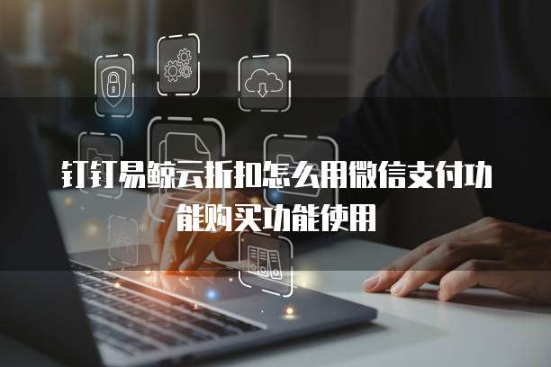 钉钉易鲸云折扣怎么用微信支付功能购买功能使用