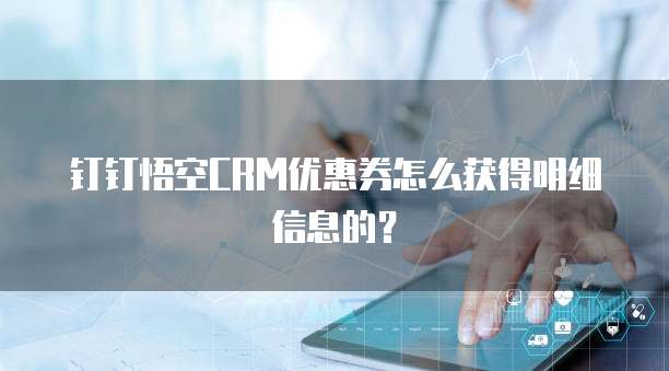 钉钉悟空CRM优惠券怎么获得明细信息的?