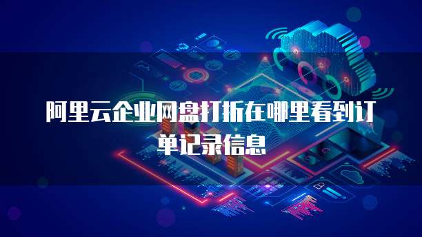 阿里云企业网盘打折在哪里看到订单记录信息
