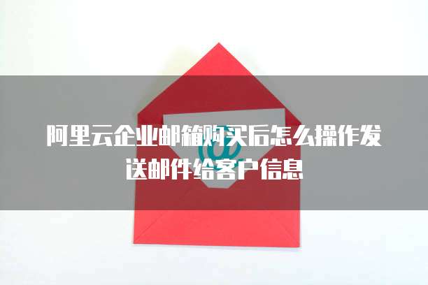 阿里云企业邮箱购买后怎么操作发送邮件给客户信息