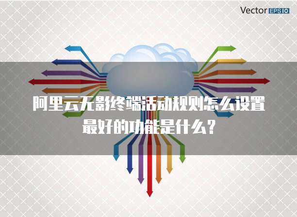 阿里云无影终端活动规则怎么设置最好的功能是什么?