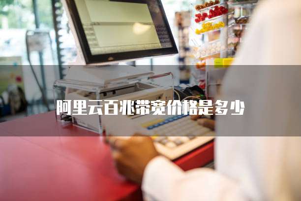 阿里云百兆带宽价格是多少