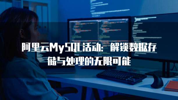 阿里云MySQL活动:解锁数据存储与处理的无限可能