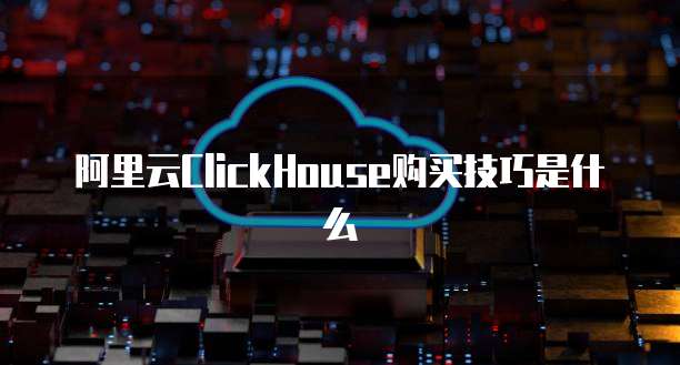 阿里云ClickHouse购买技巧是什么