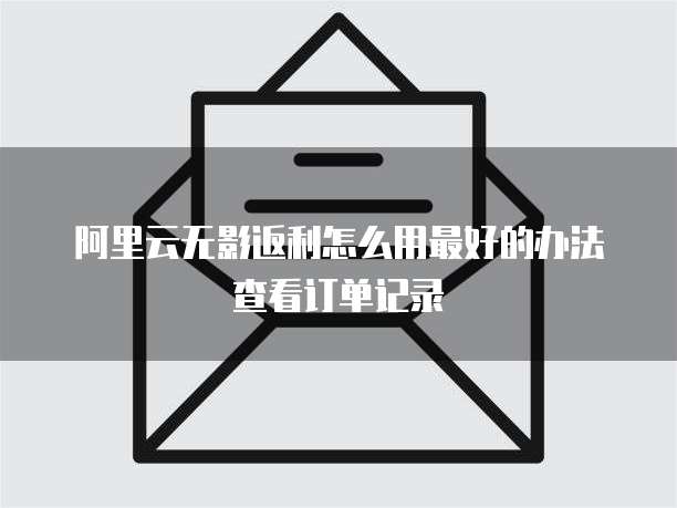 阿里云无影返利怎么用最好的办法查看订单记录