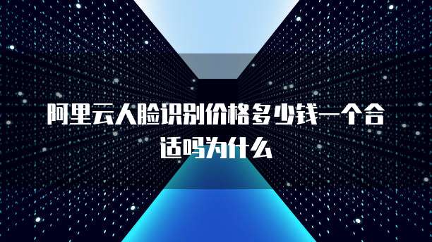阿里云人脸识别价格多少钱一个合适吗为什么