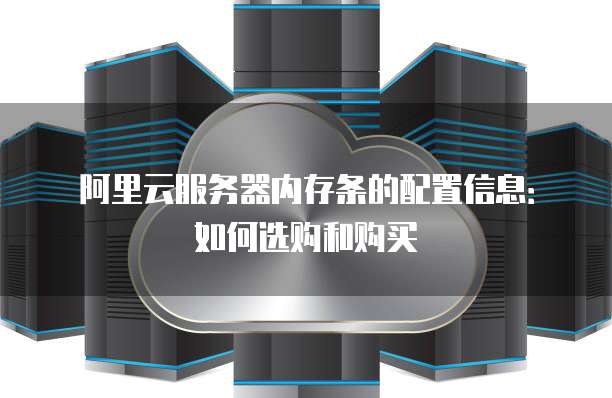 阿里云服务器内存条的配置信息:如何选购和购买