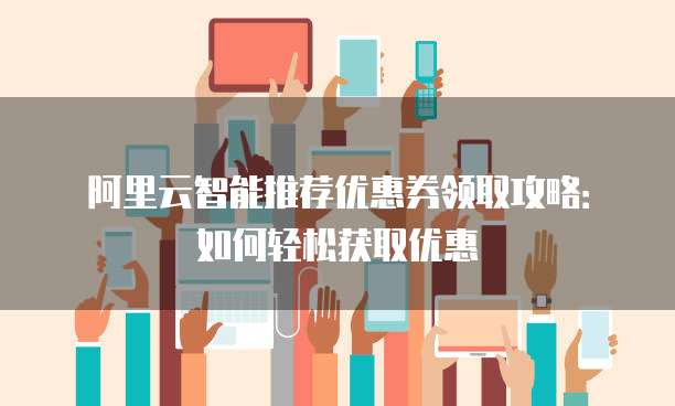 阿里云智能推荐优惠券领取攻略:如何轻松获取优惠