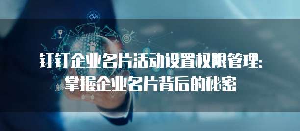 钉钉企业名片活动设置权限管理：掌握企业名片背后的秘密