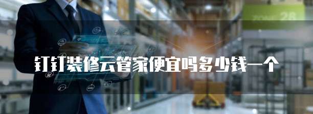 钉钉装修云管家便宜吗多少钱一个