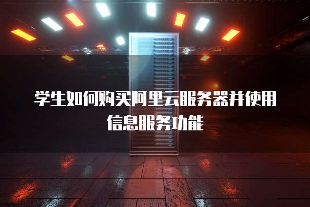 学生如何购买阿里云服务器并使用信息服务功能