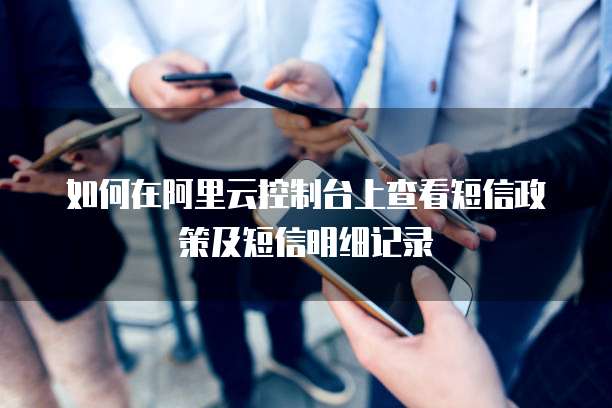 如何在阿里云控制台上查看短信政策及短信明细记录