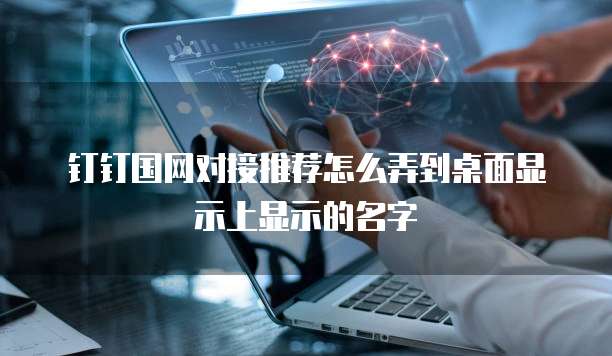 钉钉国网对接推荐怎么弄到桌面显示上显示的名字