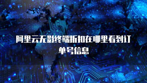 阿里云无影终端折扣在哪里看到订单号信息