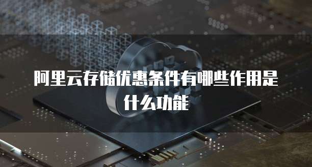 阿里云存储优惠条件有哪些作用是什么功能