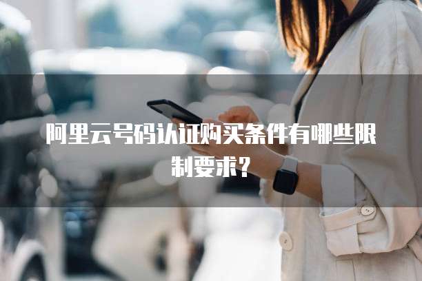 阿里云号码认证购买条件有哪些限制要求?