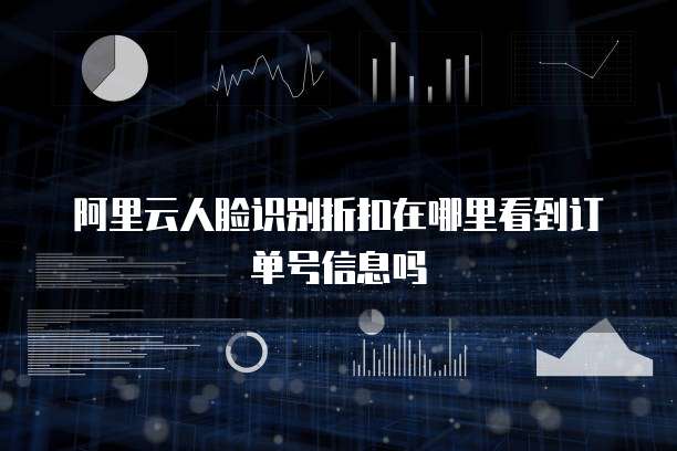 阿里云人脸识别折扣在哪里看到订单号信息吗