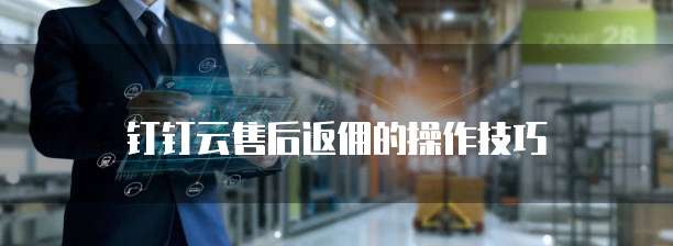 钉钉云售后返佣的操作技巧