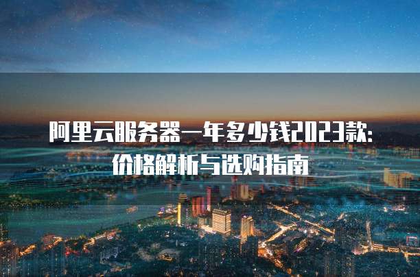 阿里云服务器一年多少钱2023款:价格解析与选购指南