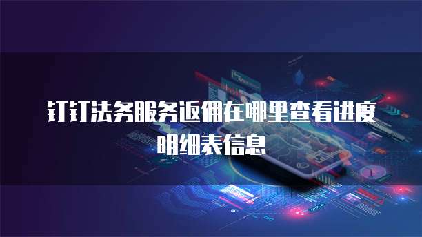 钉钉法务服务返佣在哪里查看进度明细表信息