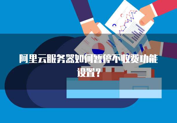 阿里云服务器如何暂停不收费功能设置?