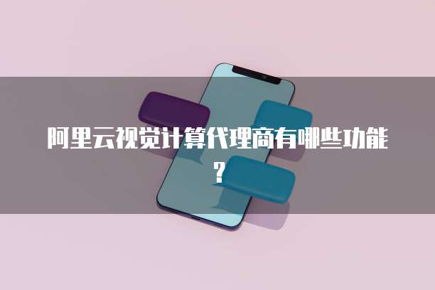 阿里云视觉计算代理商有哪些功能?