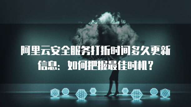 阿里云安全服务打折时间多久更新信息:如何把握最佳时机?