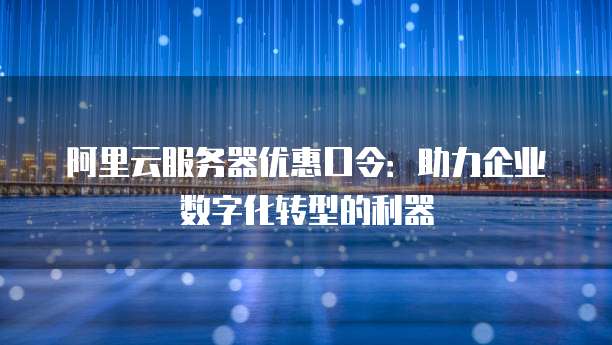 阿里云服务器优惠口令:助力企业数字化转型的利器