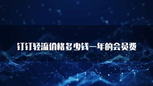 钉钉轻流价格多少钱一年的会员费
