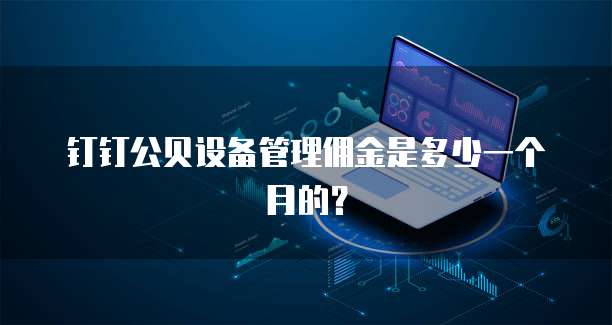 钉钉公贝设备管理佣金是多少一个月的?