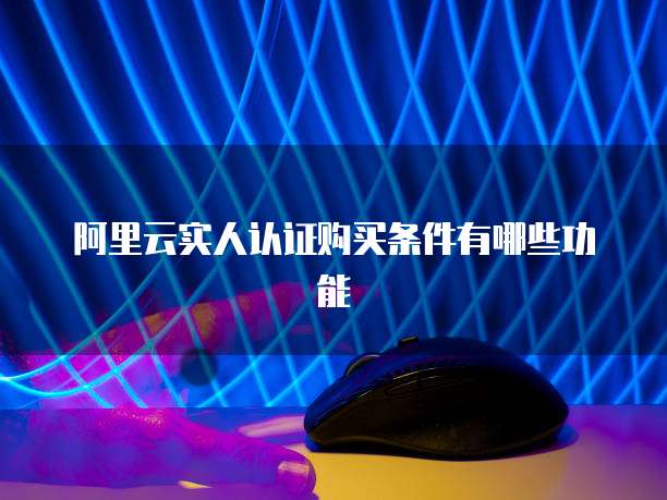 阿里云实人认证购买条件有哪些功能