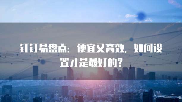 钉钉易盘点:便宜又高效,如何设置才是最好的?