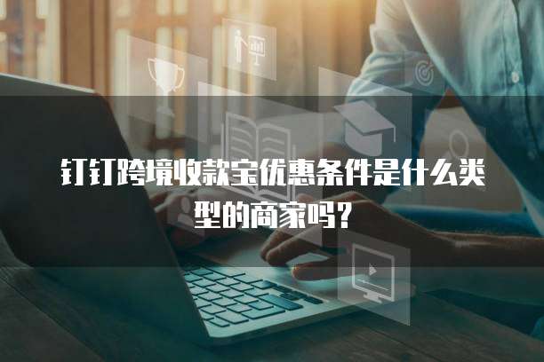 钉钉跨境收款宝优惠条件是什么类型的商家吗？